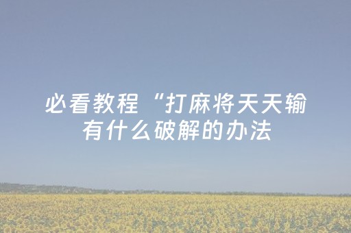必看教程“打麻将天天输有什么破解的办法（专用辅牌神器免安装）