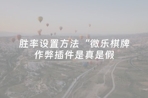 胜率设置方法“微乐棋牌作弊插件是真是假（助赢神器通用版）