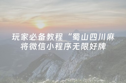 玩家必备教程“蜀山四川麻将微信小程序无限好牌（助赢神器通用版）