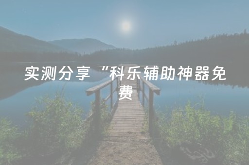 实测分享“科乐辅助神器免费（专用辅牌神器免安装）