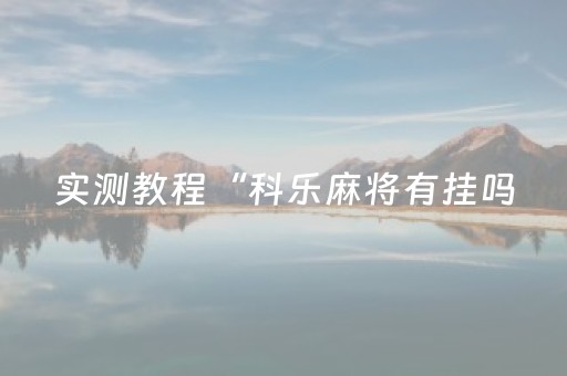 实测教程“科乐麻将有挂吗（助赢神器通用版）
