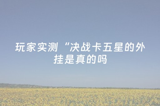 玩家实测“决战卡五星的外挂是真的吗（专用辅牌神器免安装）