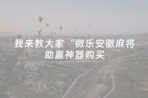 我来教大家“微乐安徽麻将助赢神器购买（助赢神器通用版）