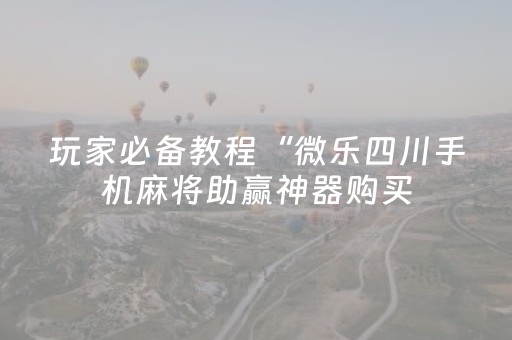 玩家必备教程“微乐四川手机麻将助赢神器购买（专用辅牌神器免安装）
