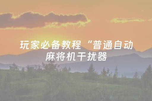 玩家必备教程“普通自动麻将机干扰器（专用辅牌神器免安装）
