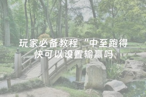 玩家必备教程“中至跑得快可以设置输赢吗（助赢神器通用版）