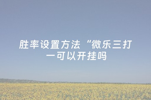 胜率设置方法“微乐三打一可以开挂吗（专用辅牌神器免安装）
