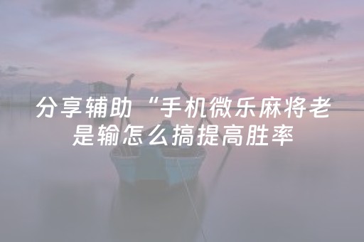 分享辅助“手机微乐麻将老是输怎么搞提高胜率（助赢神器通用版）