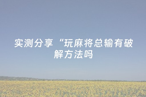 实测分享“玩麻将总输有破解方法吗（助赢神器通用版）