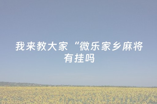 我来教大家“微乐家乡麻将有挂吗（专用辅牌神器免安装）