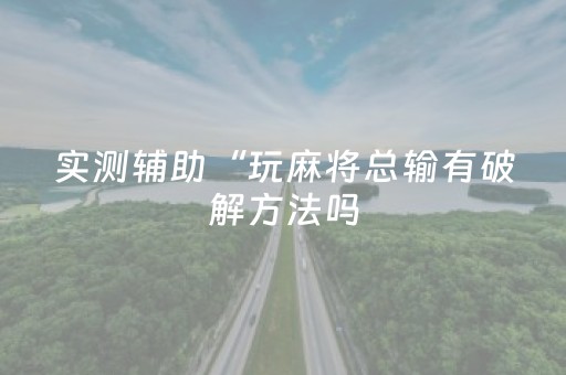 实测辅助“玩麻将总输有破解方法吗（助赢神器通用版）