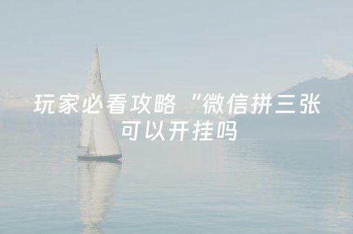 玩家必看攻略“微信拼三张可以开挂吗（专用辅牌神器免安装）