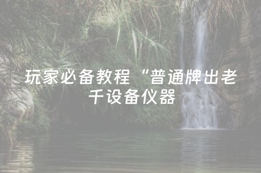 玩家必备教程“普通牌出老千设备仪器（助赢神器通用版）