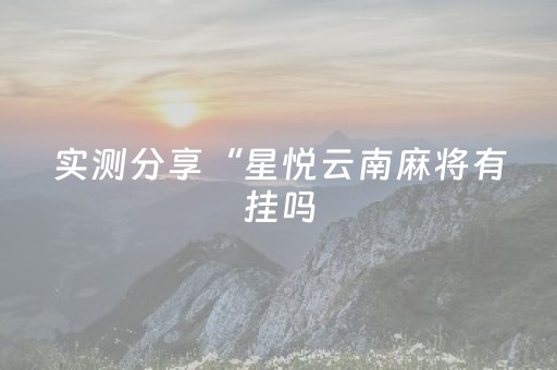 实测分享“星悦云南麻将有挂吗（专用辅牌神器免安装）