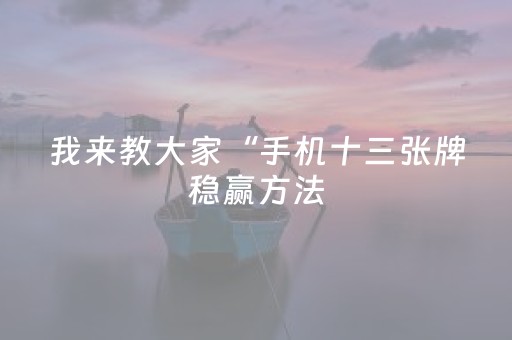 我来教大家“手机十三张牌稳赢方法（助赢神器通用版）