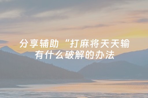 分享辅助“打麻将天天输有什么破解的办法（助赢神器通用版）