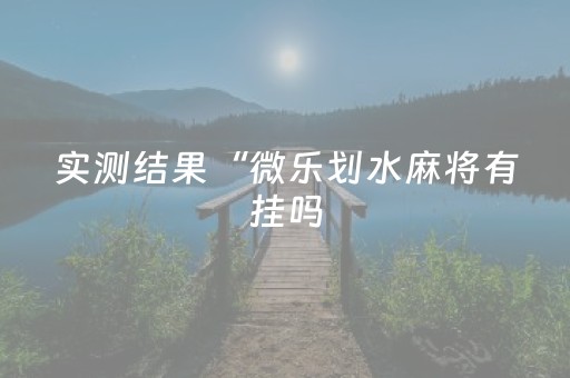 实测结果“微乐划水麻将有挂吗（助赢神器通用版）