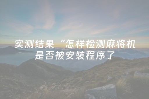 实测结果“怎样检测麻将机是否被安装程序了（助赢神器通用版）