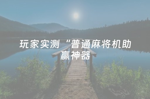 玩家实测“普通麻将机助赢神器（助赢神器通用版）