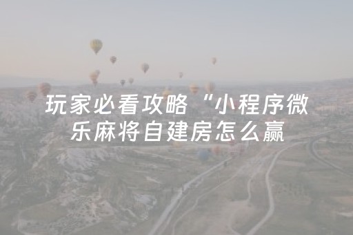 玩家必看攻略“小程序微乐麻将自建房怎么赢（助赢神器通用版）