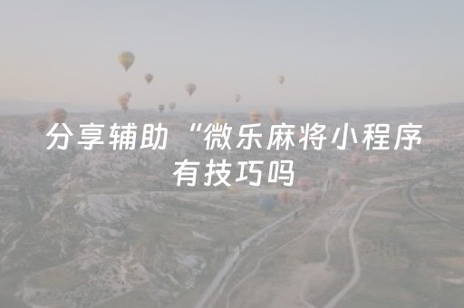 分享辅助“微乐麻将小程序有技巧吗（助赢神器通用版）