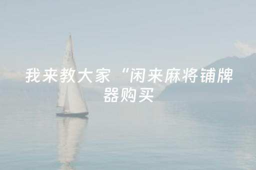 我来教大家“闲来麻将铺牌器购买（助赢神器通用版）