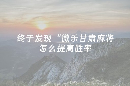 终于发现“微乐甘肃麻将怎么提高胜率（助赢神器通用版）