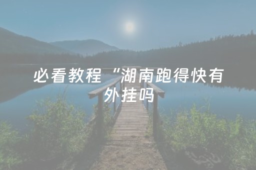 必看教程“湖南跑得快有外挂吗（专用辅牌神器免安装）