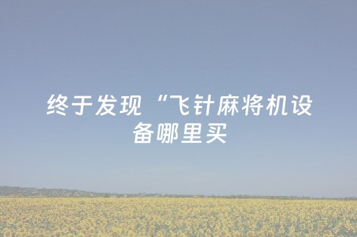 终于发现“飞针麻将机设备哪里买（助赢神器通用版）