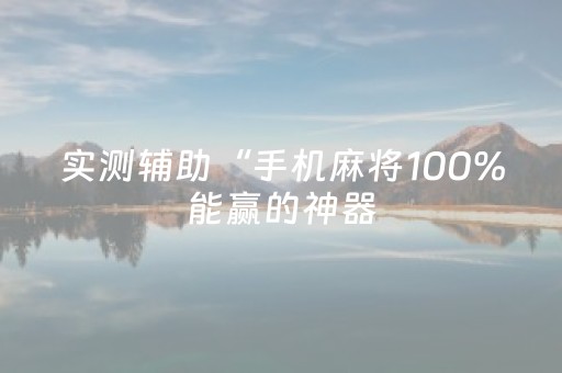 实测辅助“手机麻将100%能赢的神器（助赢神器通用版）