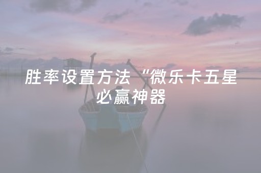 胜率设置方法“微乐卡五星必赢神器（助赢神器通用版）