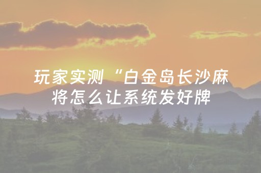 玩家实测“白金岛长沙麻将怎么让系统发好牌（助赢神器通用版）