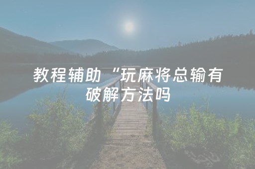 教程辅助“玩麻将总输有破解方法吗（助赢神器通用版）