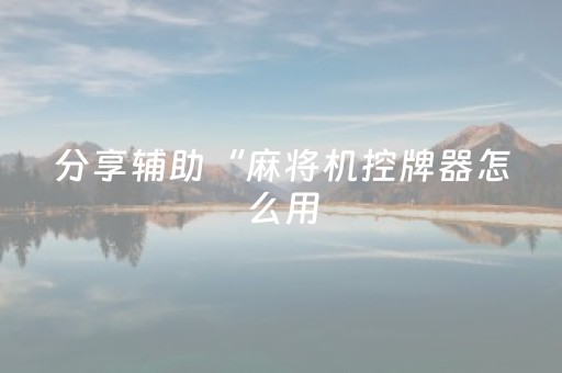 分享辅助“麻将机控牌器怎么用（助赢神器通用版）
