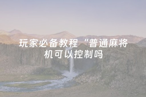 玩家必备教程“普通麻将机可以控制吗（专用辅牌神器免安装）