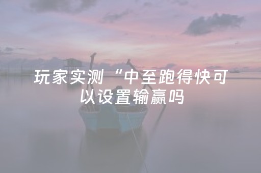 玩家实测“中至跑得快可以设置输赢吗（专用辅牌神器免安装）
