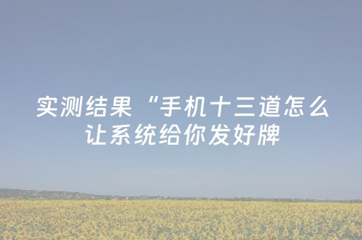 实测结果“手机十三道怎么让系统给你发好牌（助赢神器通用版）