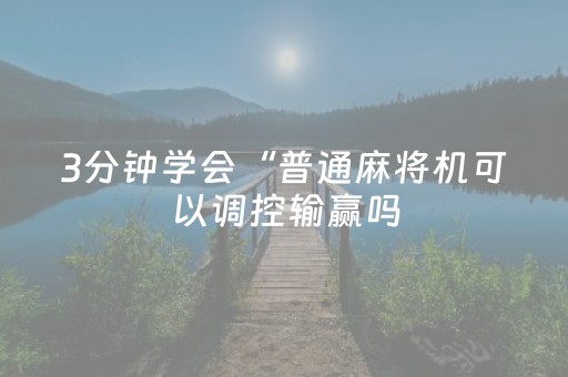 3分钟学会“普通麻将机可以调控输赢吗（专用辅牌神器免安装）