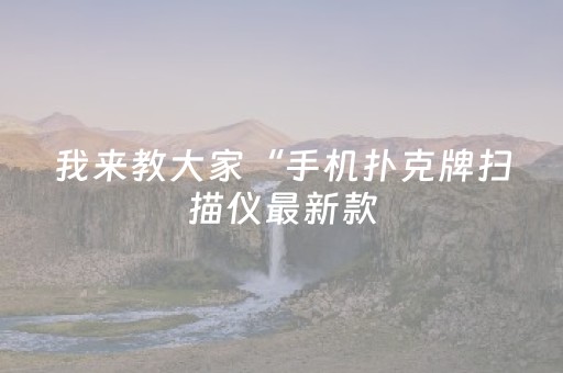 我来教大家“手机扑克牌扫描仪最新款（助赢神器通用版）