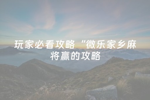 玩家必看攻略“微乐家乡麻将赢的攻略（助赢神器通用版）