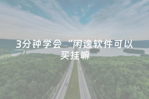 3分钟学会“闲逸软件可以买挂嘛（助赢神器通用版）