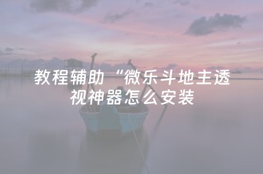 教程辅助“微乐斗地主透视神器怎么安装（专用辅牌神器免安装）