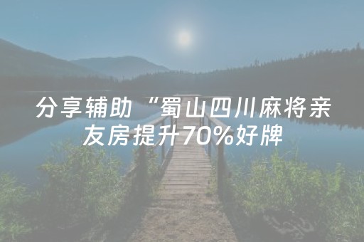 分享辅助“蜀山四川麻将亲友房提升70%好牌（专用辅牌神器免安装）