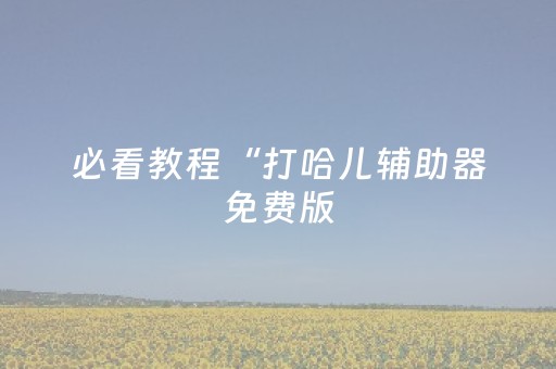 必看教程“打哈儿辅助器免费版（助赢神器通用版）