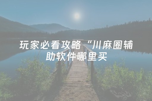 玩家必看攻略“川麻圈辅助软件哪里买（专用辅牌神器免安装）