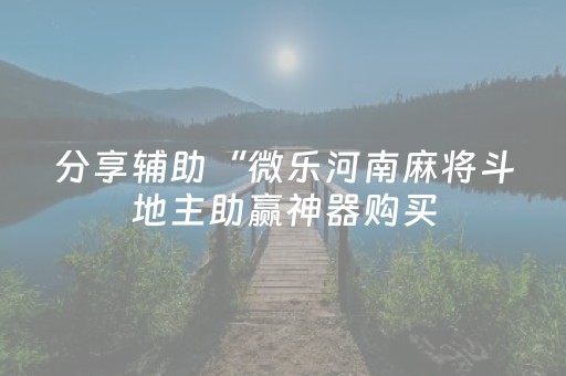 分享辅助“微乐河南麻将斗地主助赢神器购买（专用辅牌神器免安装）