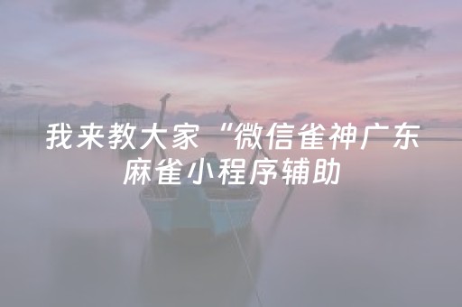 我来教大家“微信雀神广东麻雀小程序辅助（助赢神器通用版）
