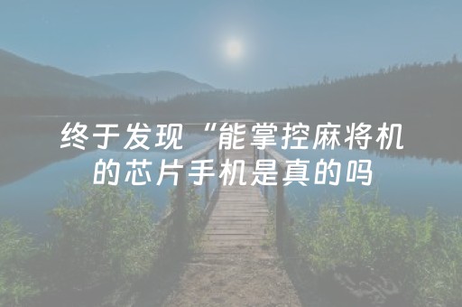 终于发现“能掌控麻将机的芯片手机是真的吗（助赢神器通用版）