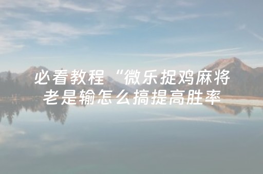 必看教程“微乐捉鸡麻将老是输怎么搞提高胜率（助赢神器通用版）