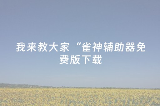 我来教大家“雀神辅助器免费版下载（助赢神器通用版）